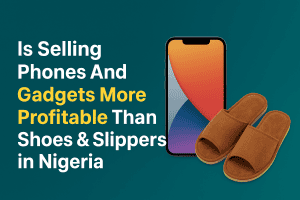 Is Selling Phones and Gadgets More Profitable Than Selling Shoes and Slippers in Nigeria - Phones And Gadgets Business in Nigeria